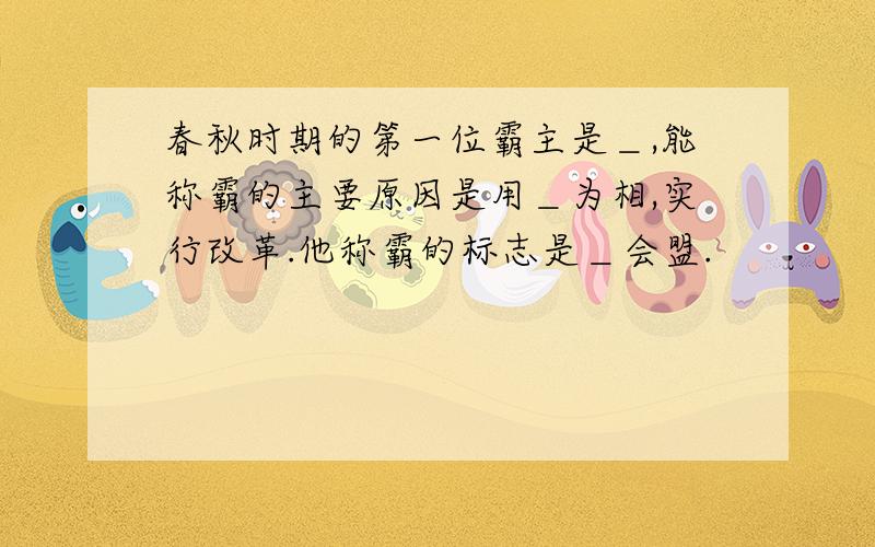 春秋时期的第一位霸主是＿,能称霸的主要原因是用＿为相,实行改革.他称霸的标志是＿会盟.