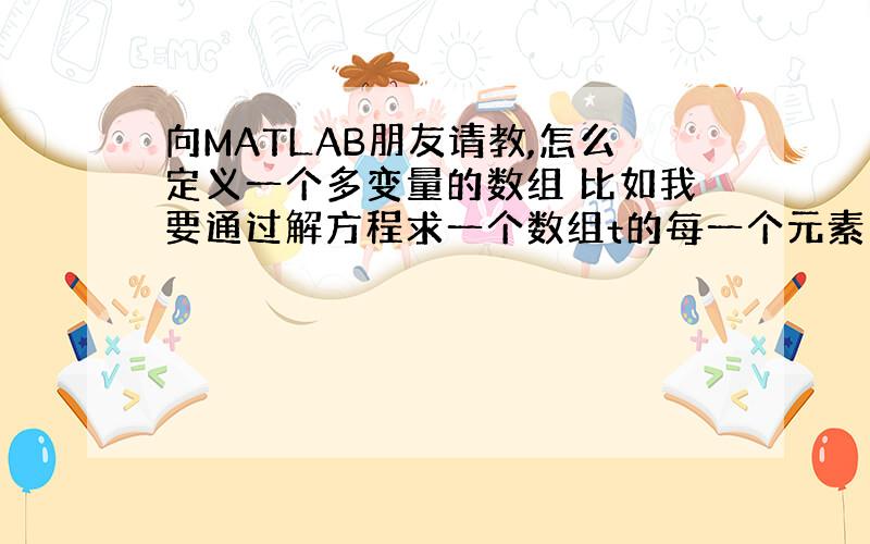 向MATLAB朋友请教,怎么定义一个多变量的数组 比如我要通过解方程求一个数组t的每一个元素