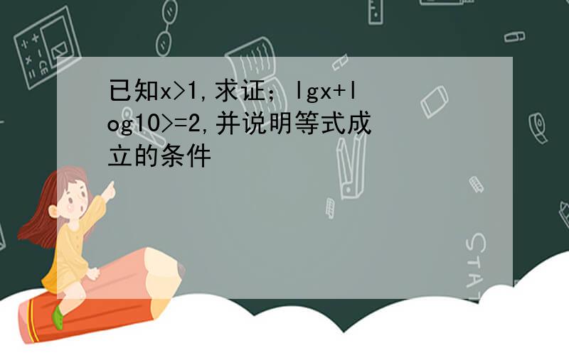 已知x>1,求证；lgx+log10>=2,并说明等式成立的条件