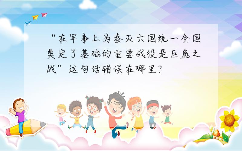 “在军事上为秦灭六国统一全国奠定了基础的重要战役是巨鹿之战”这句话错误在哪里?