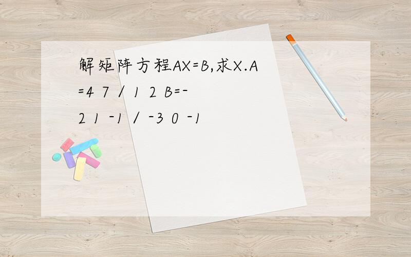 解矩阵方程AX=B,求X.A=4 7 / 1 2 B=-2 1 -1 / -3 0 -1