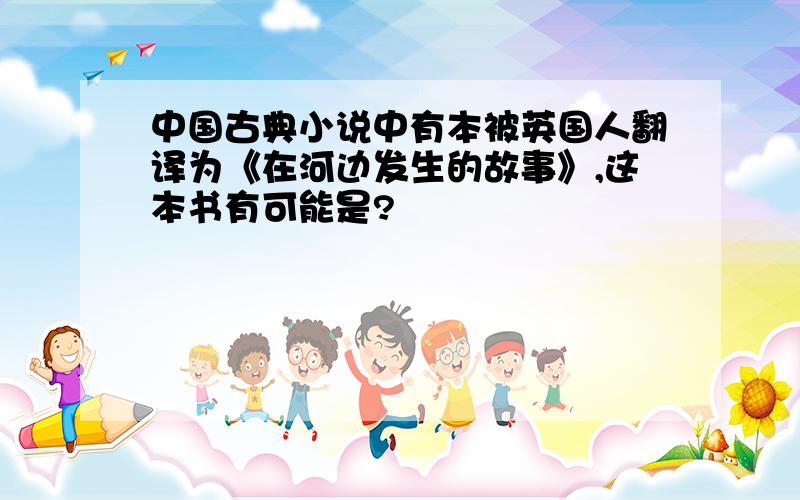 中国古典小说中有本被英国人翻译为《在河边发生的故事》,这本书有可能是?