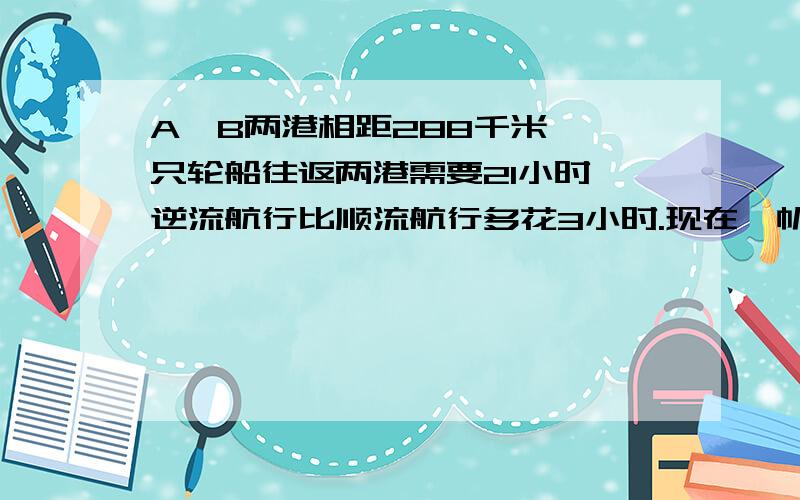 A、B两港相距288千米,一只轮船往返两港需要21小时,逆流航行比顺流航行多花3小时.现在一帆船在静水中