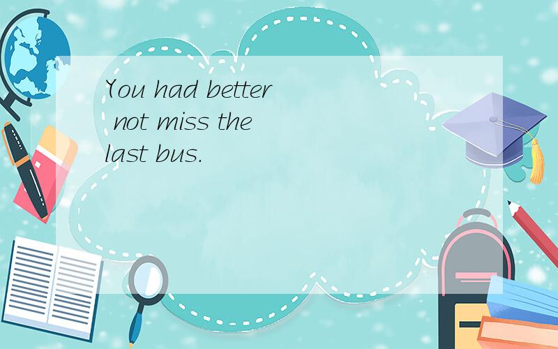 You had better not miss the last bus.