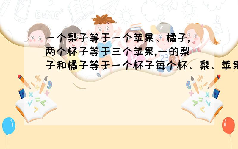 一个梨子等于一个苹果、橘子,两个杯子等于三个苹果,一的梨子和橘子等于一个杯子每个杯、梨、苹果、橘子的质量分别相等,那一个