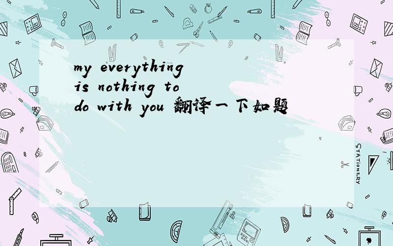 my everything is nothing to do with you 翻译一下如题