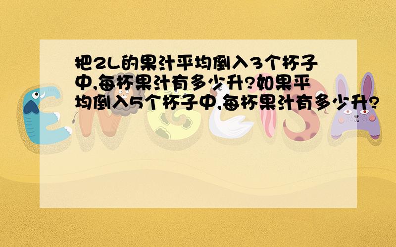 把2L的果汁平均倒入3个杯子中,每杯果汁有多少升?如果平均倒入5个杯子中,每杯果汁有多少升?