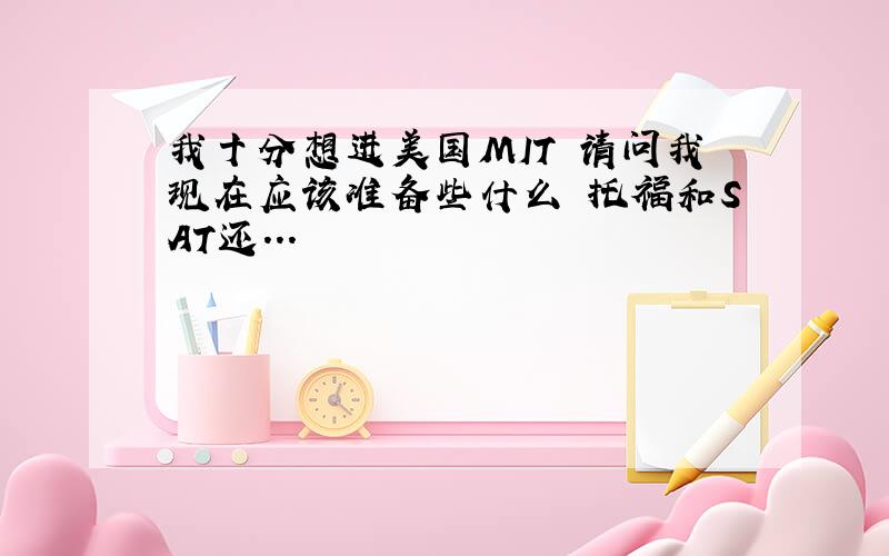 我十分想进美国MIT 请问我现在应该准备些什么 托福和SAT还...