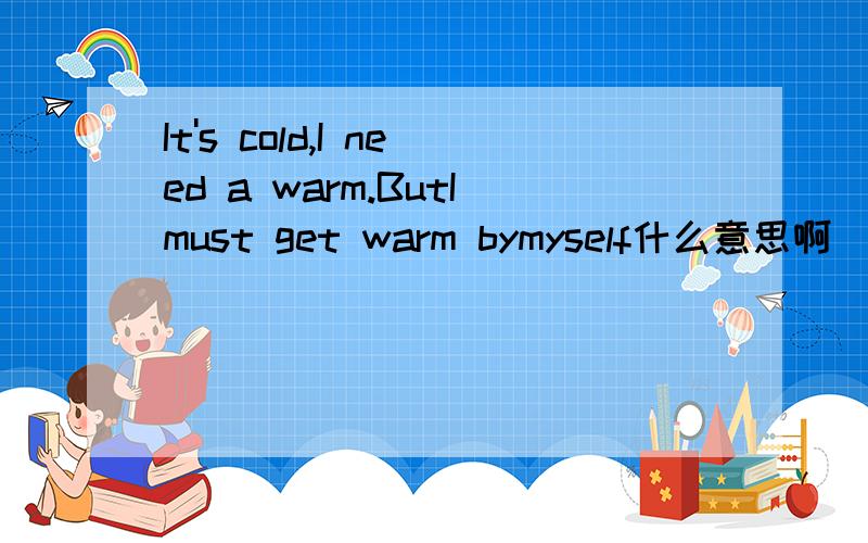 It's cold,I need a warm.ButImust get warm bymyself什么意思啊