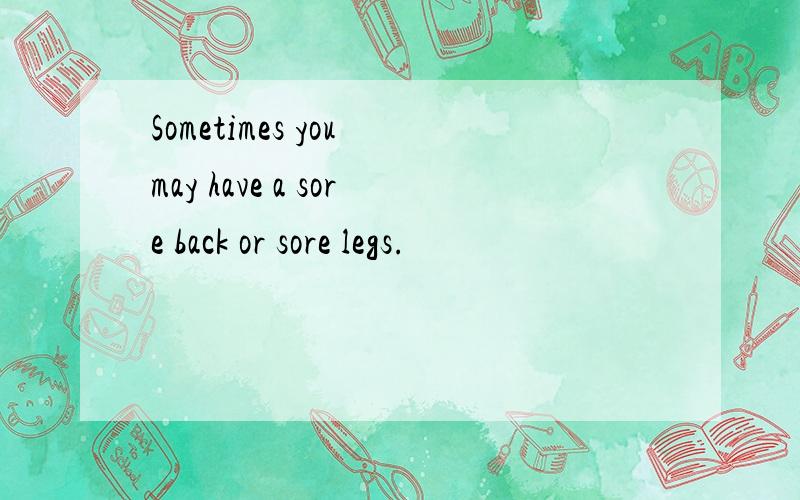 Sometimes you may have a sore back or sore legs.