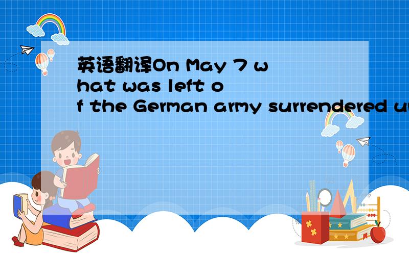 英语翻译On May 7 what was left of the German army surrendered un