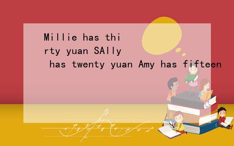 Millie has thirty yuan SAlly has twenty yuan Amy has fifteen