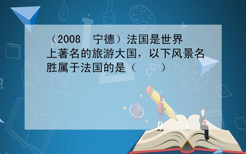 （2008•宁德）法国是世界上著名的旅游大国，以下风景名胜属于法国的是（　　）