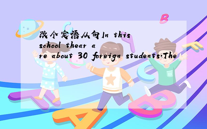 改个定语从句In this school thear are about 30 foreign students.The