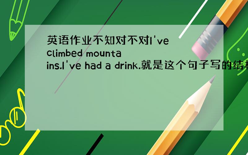 英语作业不知对不对I've climbed mountains.I've had a drink.就是这个句子写的结构对