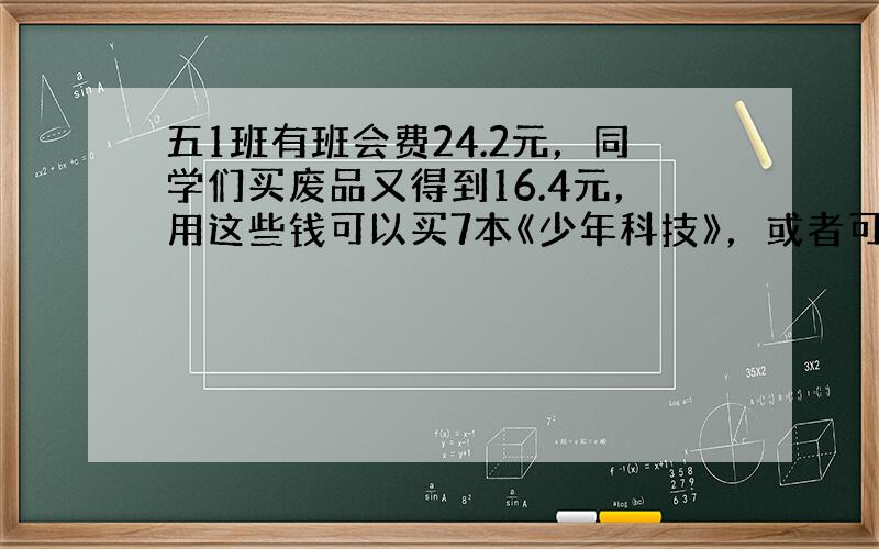 五1班有班会费24.2元，同学们买废品又得到16.4元，用这些钱可以买7本《少年科技》，或者可以买14根跳绳，一本《少年