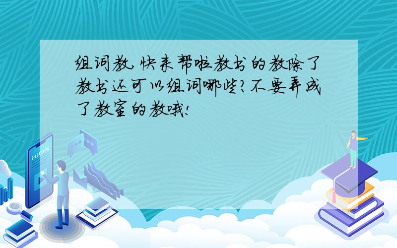 组词教,快来帮啦教书的教除了教书还可以组词哪些?不要弄成了教室的教哦!