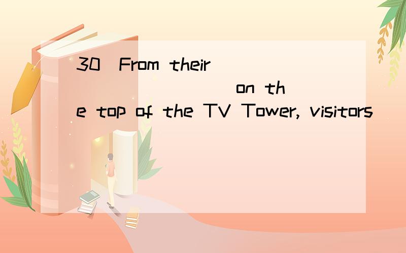 30．From their ________ on the top of the TV Tower, visitors