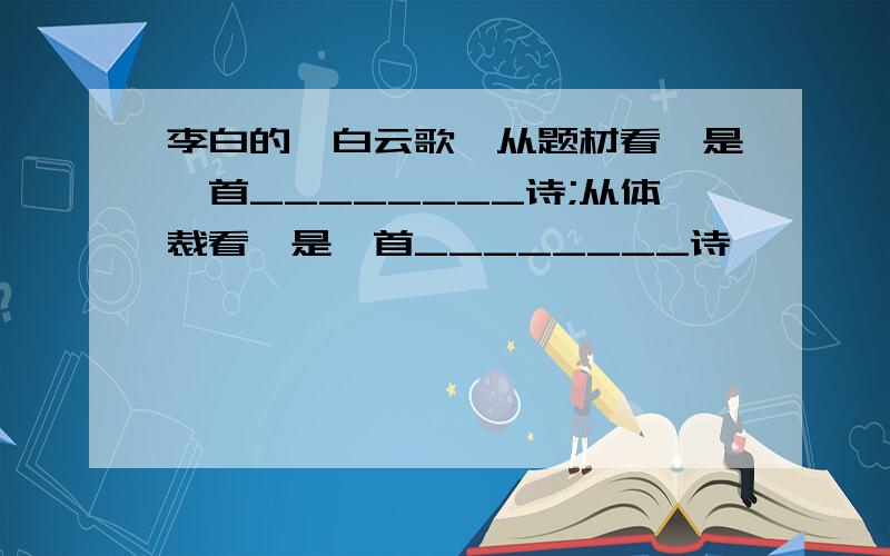 李白的《白云歌》从题材看,是一首________诗;从体裁看,是一首________诗