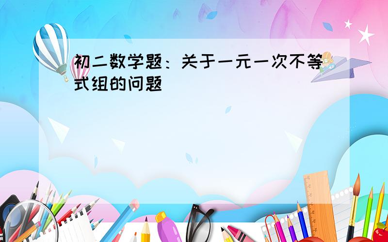 初二数学题：关于一元一次不等式组的问题