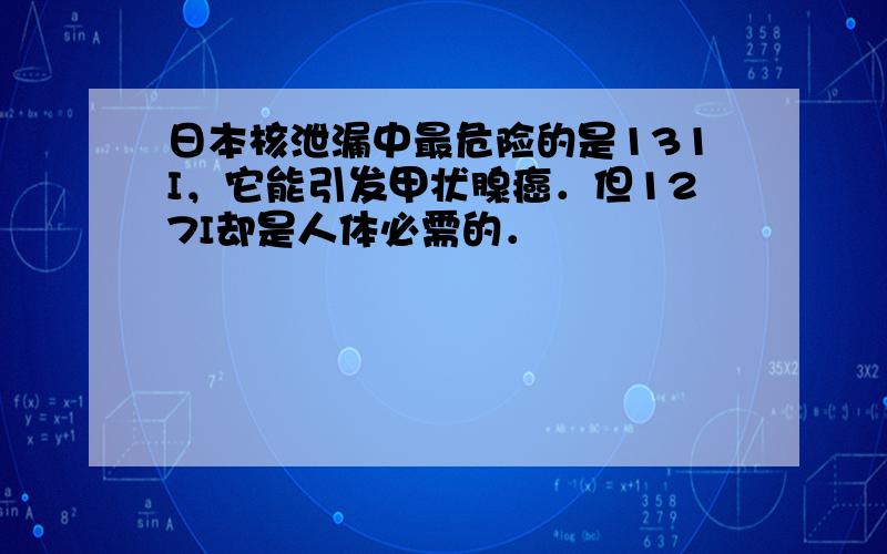 日本核泄漏中最危险的是131I，它能引发甲状腺癌．但127I却是人体必需的．