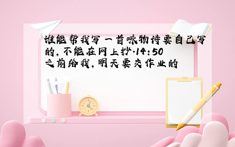 谁能帮我写一首咏物诗要自己写的,不能在网上抄.14:50之前给我,明天要交作业的