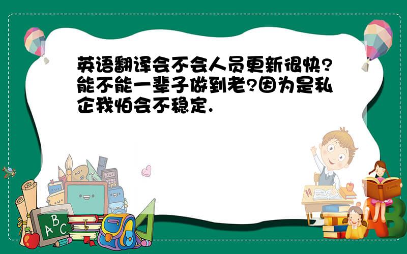 英语翻译会不会人员更新很快?能不能一辈子做到老?因为是私企我怕会不稳定.