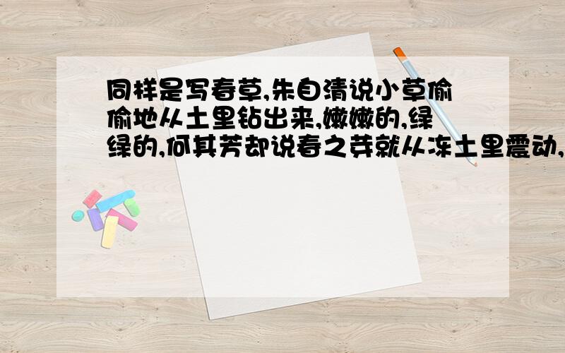 同样是写春草,朱自清说小草偷偷地从土里钻出来,嫩嫩的,绿绿的,何其芳却说春之芽就从冻土里震动,惊醒