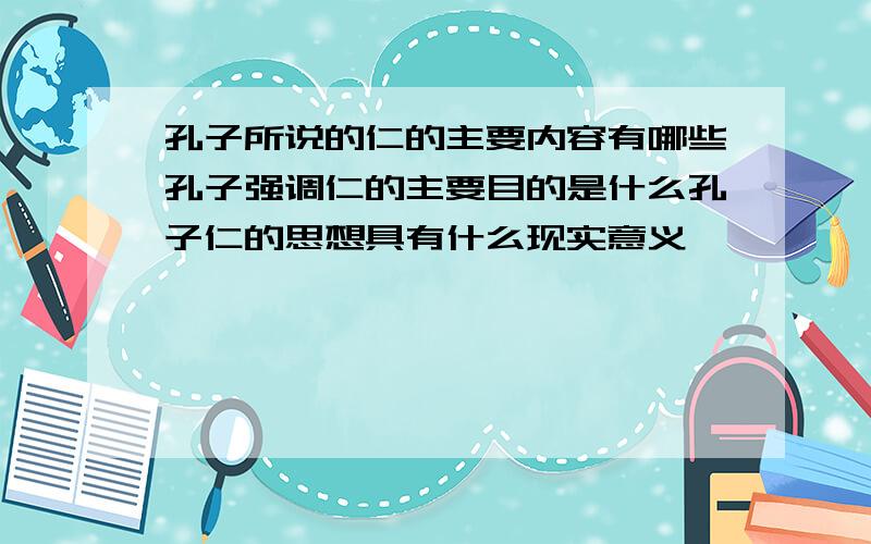 孔子所说的仁的主要内容有哪些孔子强调仁的主要目的是什么孔子仁的思想具有什么现实意义