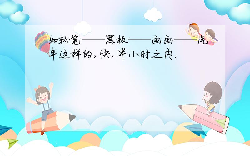 如粉笔——黑板——画画——汽车这样的,快,半小时之内.