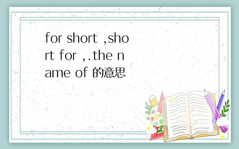 for short ,short for ,.the name of 的意思