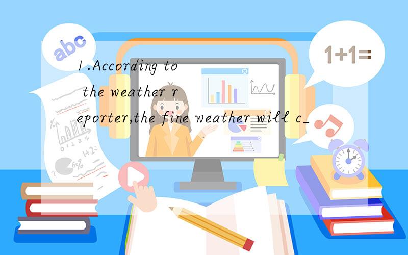 1.According to the weather reporter,the fine weather will c_