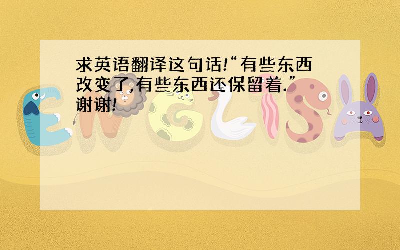 求英语翻译这句话!“有些东西改变了,有些东西还保留着.”谢谢!