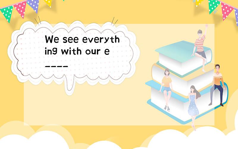 We see everything with our e____