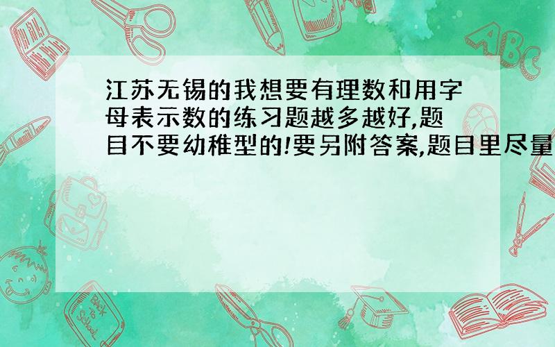 江苏无锡的我想要有理数和用字母表示数的练习题越多越好,题目不要幼稚型的!要另附答案,题目里尽量要有点容易错的题目!