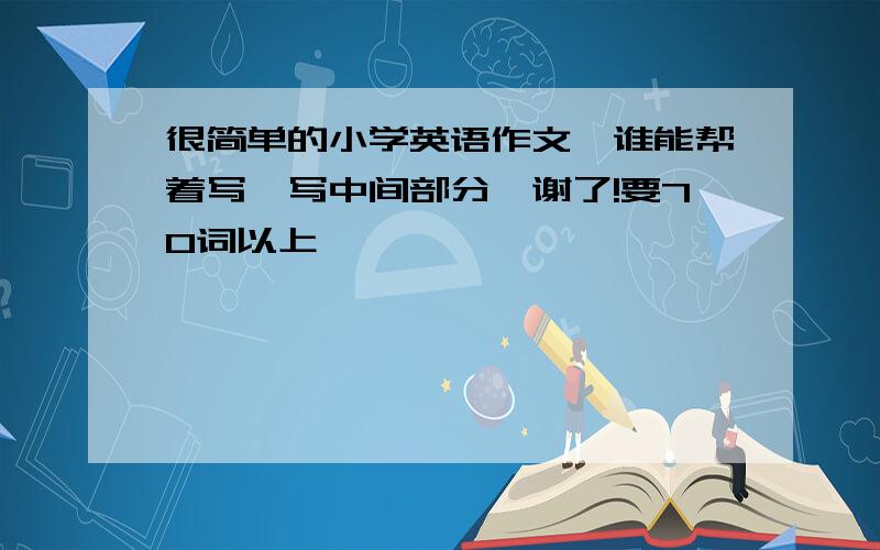 很简单的小学英语作文,谁能帮着写一写中间部分,谢了!要70词以上