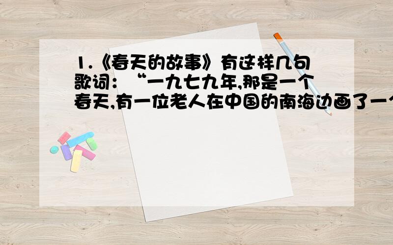 1.《春天的故事》有这样几句歌词：“一九七九年,那是一个春天,有一位老人在中国的南海边画了一个圈,神话般地崛起座座城,奇