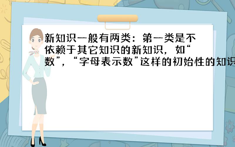 新知识一般有两类：第一类是不依赖于其它知识的新知识，如“数”，“字母表示数”这样的初始性的知识；第二类是在某些旧知识的基