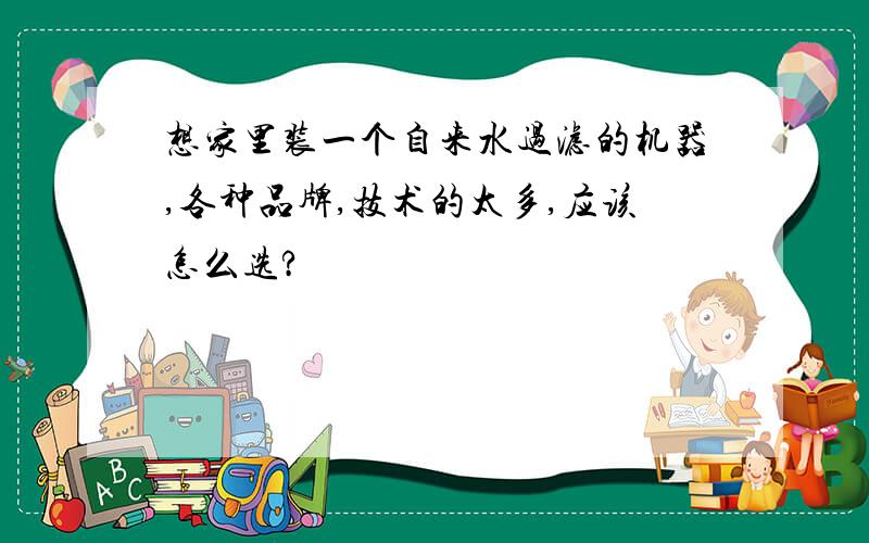 想家里装一个自来水过滤的机器,各种品牌,技术的太多,应该怎么选?