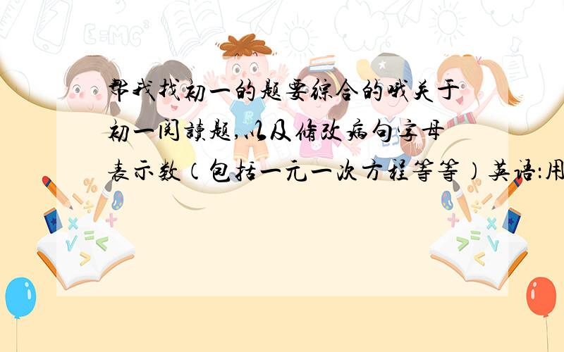 帮我找初一的题要综合的哦关于初一阅读题,以及修改病句字母表示数（包括一元一次方程等等）英语：用适当形式填空科学：单位换算