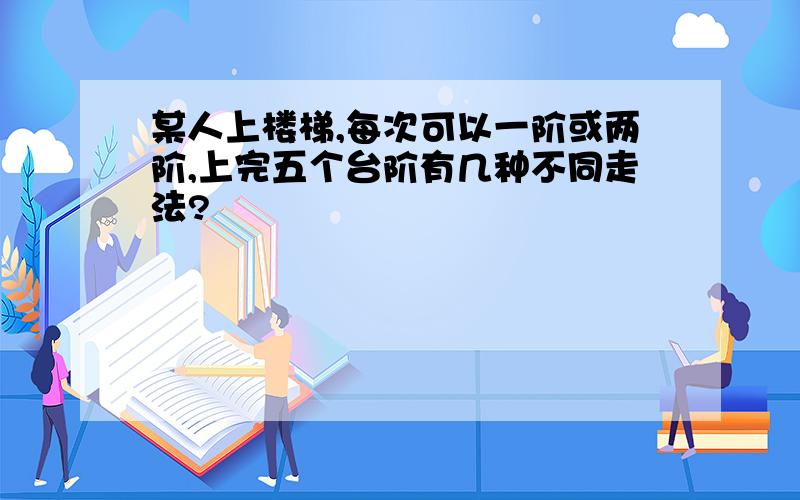 某人上楼梯,每次可以一阶或两阶,上完五个台阶有几种不同走法?