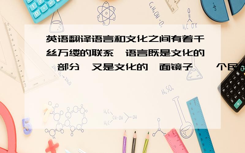 英语翻译语言和文化之间有着千丝万缕的联系,语言既是文化的一部分,又是文化的一面镜子,一个民族的语言折射出这个民族纷繁多彩