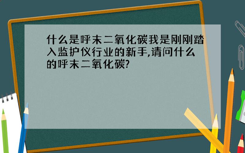 什么是呼末二氧化碳我是刚刚踏入监护仪行业的新手,请问什么的呼末二氧化碳?