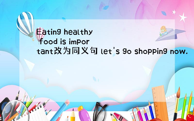 Eating healthy food is important改为同义句 let's go shopping now.