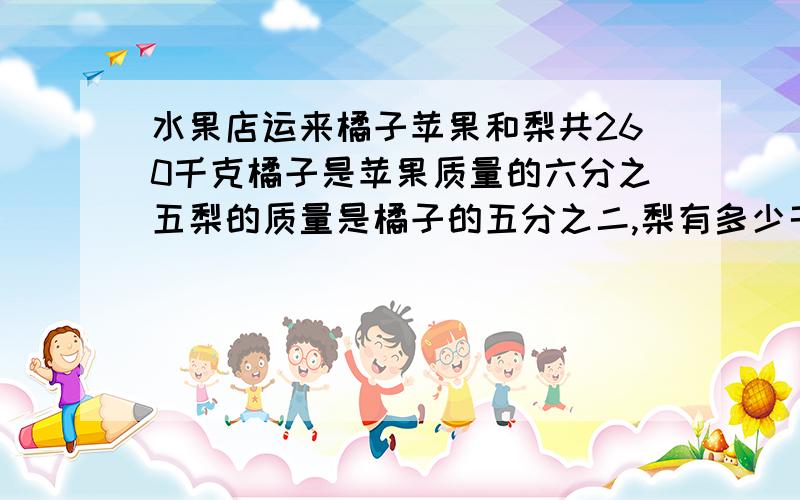 水果店运来橘子苹果和梨共260千克橘子是苹果质量的六分之五梨的质量是橘子的五分之二,梨有多少千克?