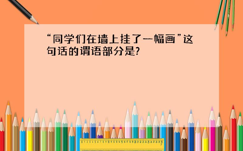 “同学们在墙上挂了一幅画”这句话的谓语部分是?