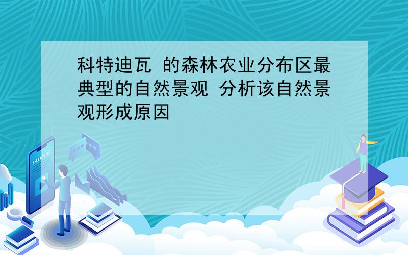 科特迪瓦 的森林农业分布区最典型的自然景观 分析该自然景观形成原因