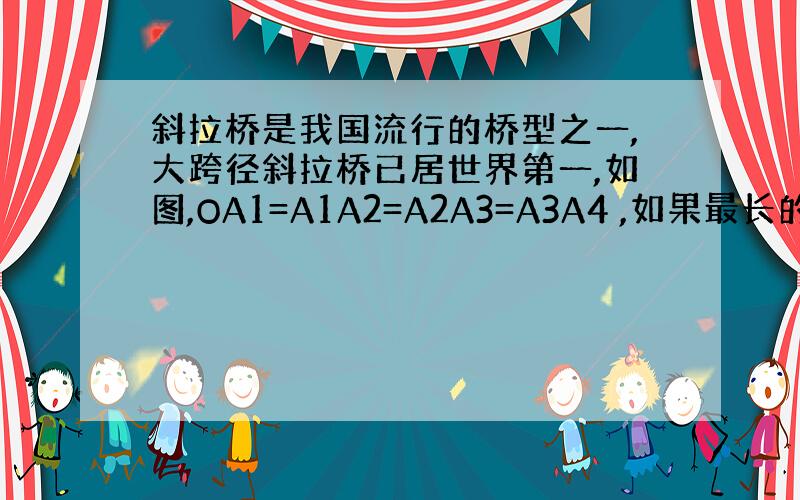 斜拉桥是我国流行的桥型之一,大跨径斜拉桥已居世界第一,如图,OA1=A1A2=A2A3=A3A4 ,如果最长的钢索A4B