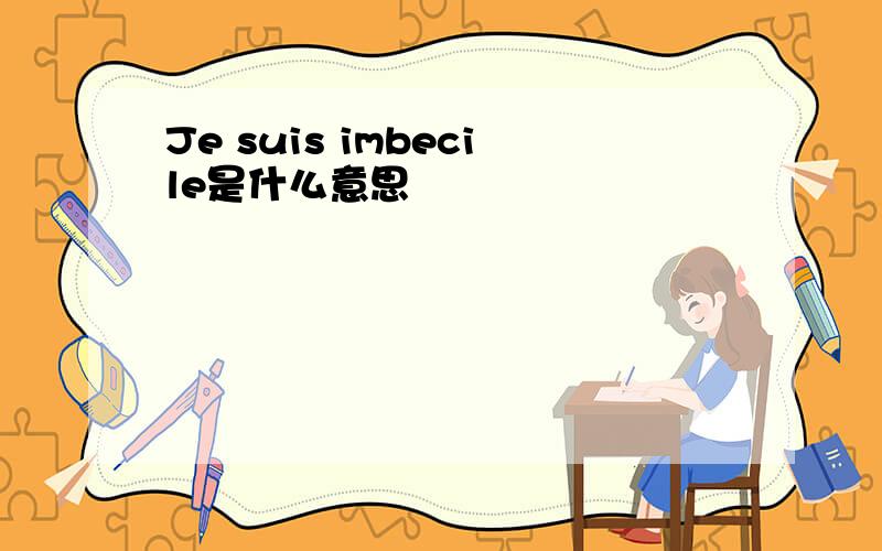 Je suis imbecile是什么意思