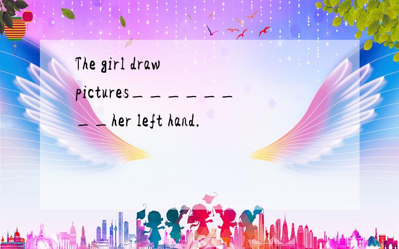 The girl draw pictures________her left hand.